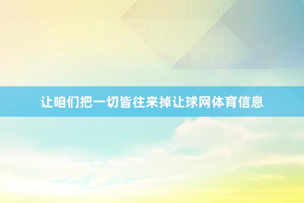让咱们把一切皆往来掉让球网体育信息