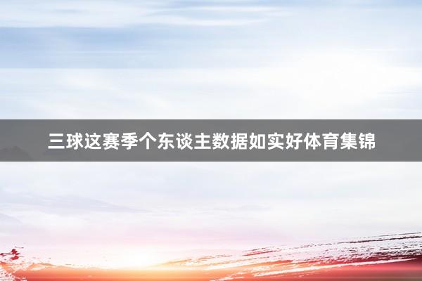 三球这赛季个东谈主数据如实好体育集锦