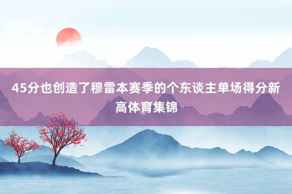 45分也创造了穆雷本赛季的个东谈主单场得分新高体育集锦