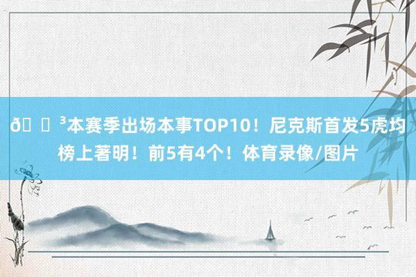 😳本赛季出场本事TOP10！尼克斯首发5虎均榜上著明！前5有4个！体育录像/图片