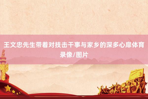王文忠先生带着对技击干事与家乡的深多心扉体育录像/图片