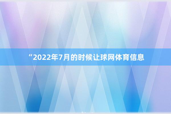 “2022年7月的时候让球网体育信息