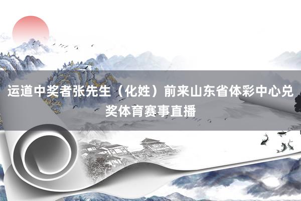 运道中奖者张先生（化姓）前来山东省体彩中心兑奖体育赛事直播