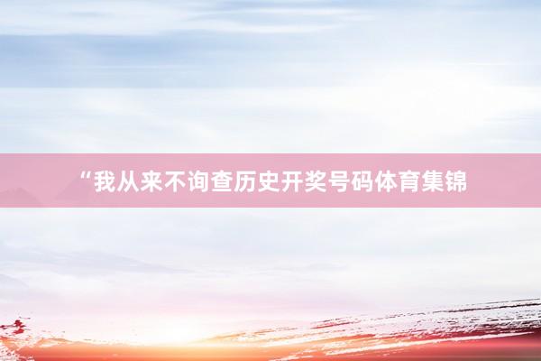 “我从来不询查历史开奖号码体育集锦