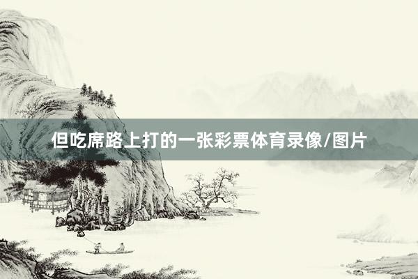 但吃席路上打的一张彩票体育录像/图片