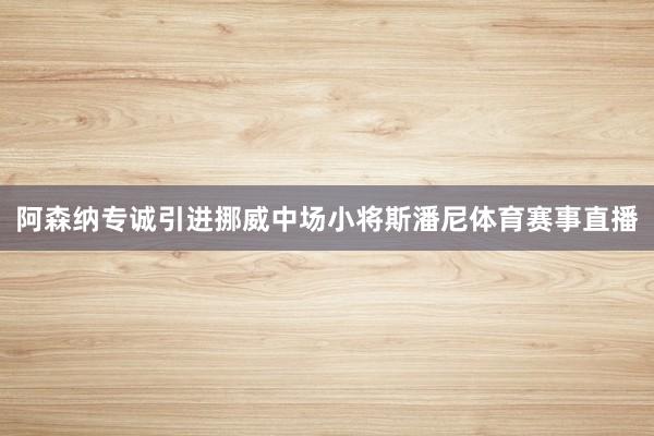 阿森纳专诚引进挪威中场小将斯潘尼体育赛事直播