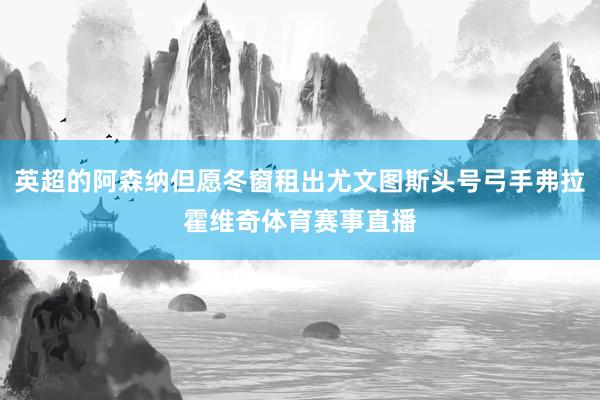 英超的阿森纳但愿冬窗租出尤文图斯头号弓手弗拉霍维奇体育赛事直播
