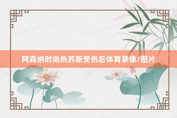 阿森纳时尚热苏斯受伤后体育录像/图片