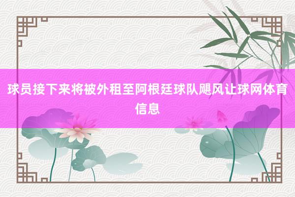 球员接下来将被外租至阿根廷球队飓风让球网体育信息