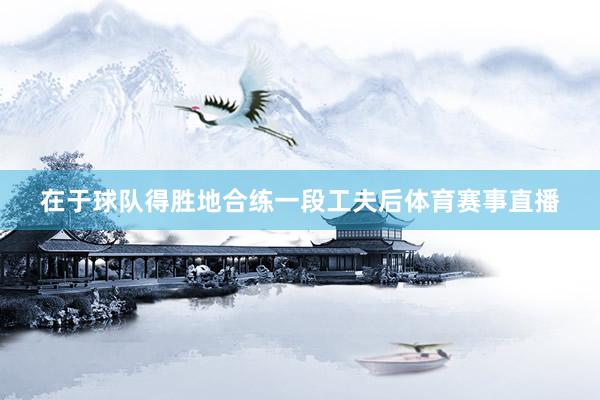 在于球队得胜地合练一段工夫后体育赛事直播