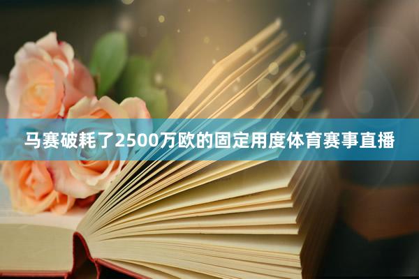 马赛破耗了2500万欧的固定用度体育赛事直播