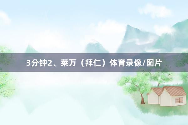 3分钟2、莱万（拜仁）体育录像/图片