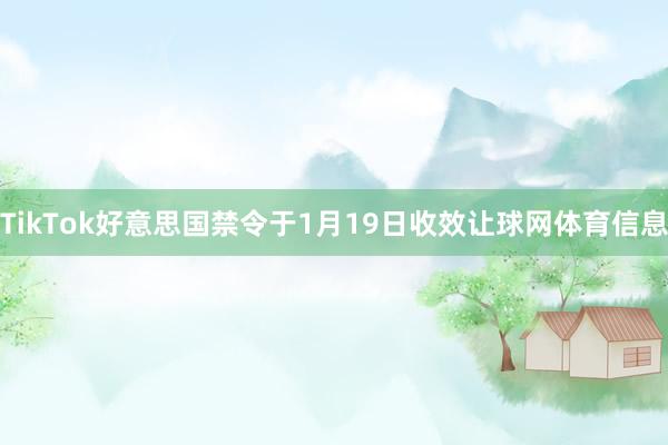 TikTok好意思国禁令于1月19日收效让球网体育信息