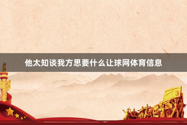 他太知谈我方思要什么让球网体育信息