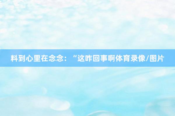 料到心里在念念：“这咋回事啊体育录像/图片