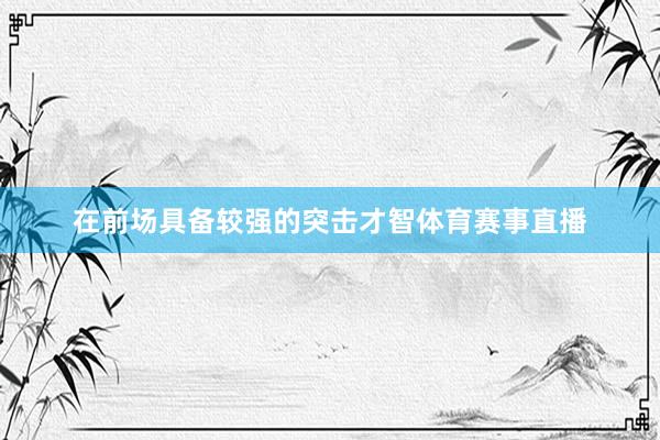 在前场具备较强的突击才智体育赛事直播