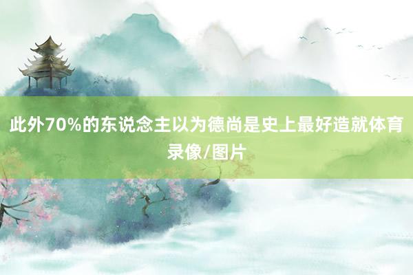 此外70%的东说念主以为德尚是史上最好造就体育录像/图片