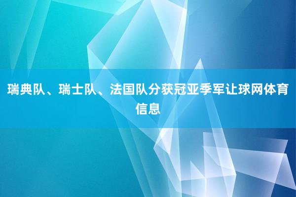 瑞典队、瑞士队、法国队分获冠亚季军让球网体育信息
