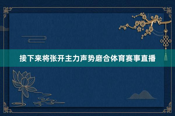接下来将张开主力声势磨合体育赛事直播