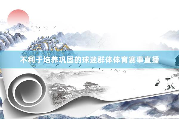 不利于培养巩固的球迷群体体育赛事直播
