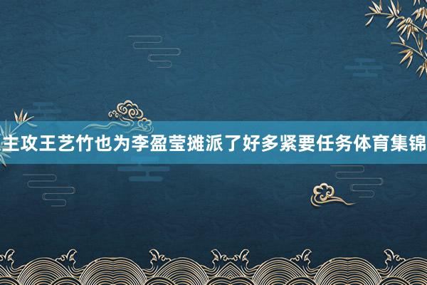 主攻王艺竹也为李盈莹摊派了好多紧要任务体育集锦