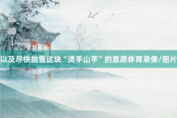 以及尽快抛售这块“烫手山芋”的意愿体育录像/图片
