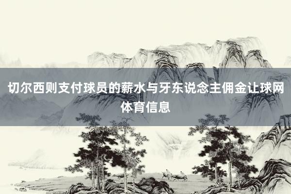 切尔西则支付球员的薪水与牙东说念主佣金让球网体育信息