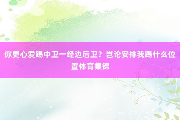 你更心爱踢中卫一经边后卫？岂论安排我踢什么位置体育集锦