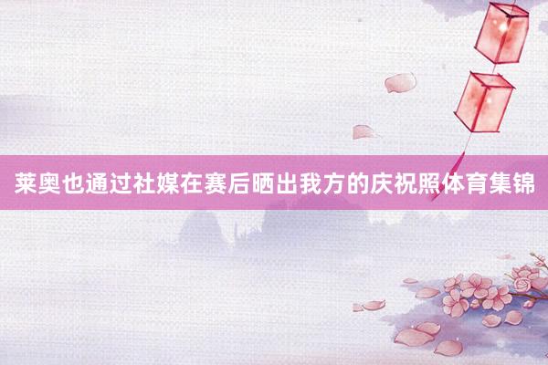 莱奥也通过社媒在赛后晒出我方的庆祝照体育集锦