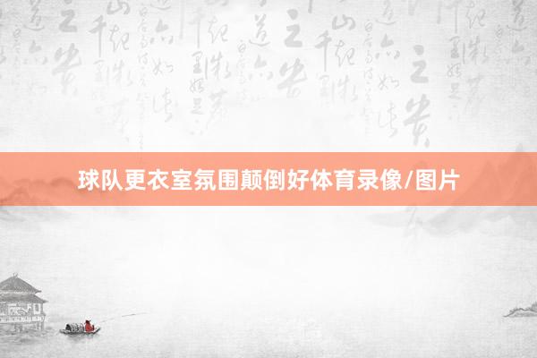 球队更衣室氛围颠倒好体育录像/图片