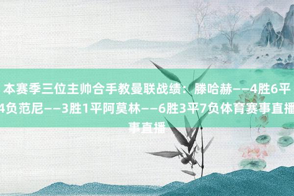 本赛季三位主帅合手教曼联战绩：滕哈赫——4胜6平4负范尼——3胜1平阿莫林——6胜3平7负体育赛事直播