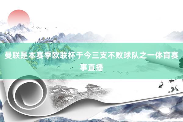 曼联是本赛季欧联杯于今三支不败球队之一体育赛事直播