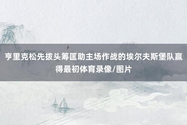 亨里克松先拔头筹匡助主场作战的埃尔夫斯堡队赢得最初体育录像/图片