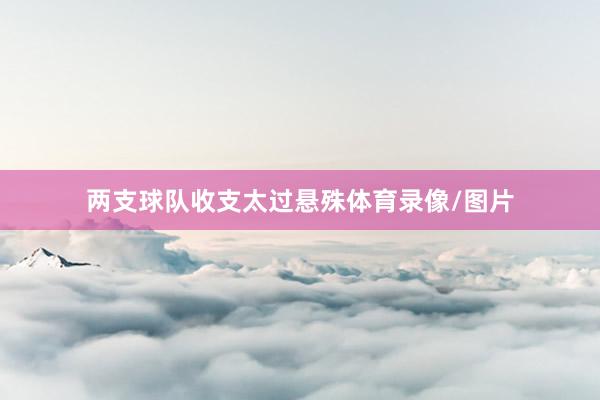 两支球队收支太过悬殊体育录像/图片