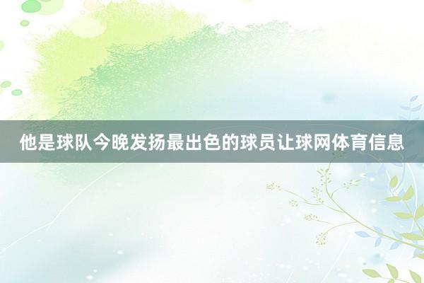 他是球队今晚发扬最出色的球员让球网体育信息