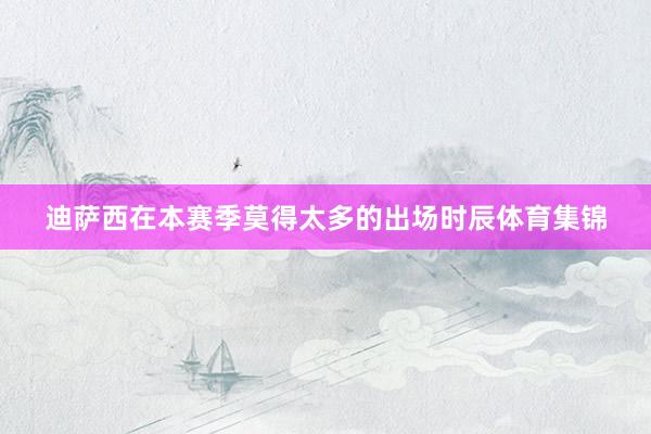 迪萨西在本赛季莫得太多的出场时辰体育集锦