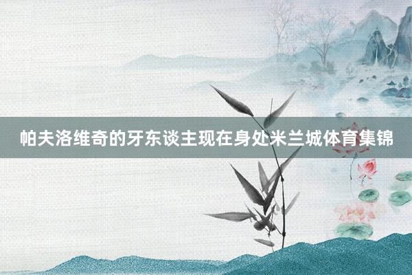帕夫洛维奇的牙东谈主现在身处米兰城体育集锦