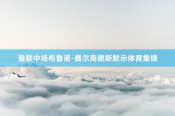 曼联中场布鲁诺-费尔南德斯默示体育集锦