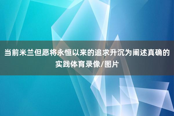 当前米兰但愿将永恒以来的追求升沉为阐述真确的实践体育录像/图片