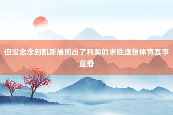 但没念念到凯斯展现出了利弊的求胜逸想体育赛事直播