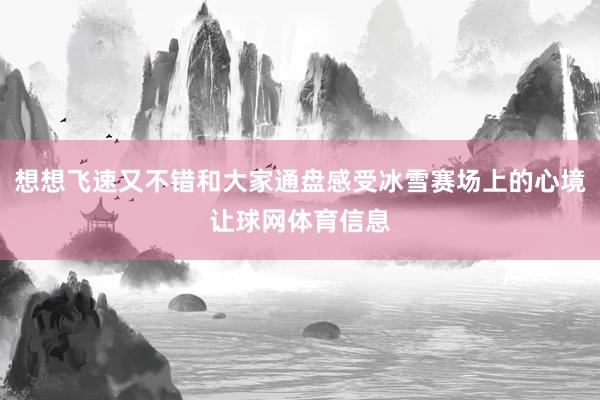 想想飞速又不错和大家通盘感受冰雪赛场上的心境让球网体育信息