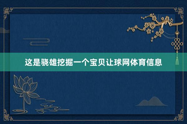 这是骁雄挖掘一个宝贝让球网体育信息