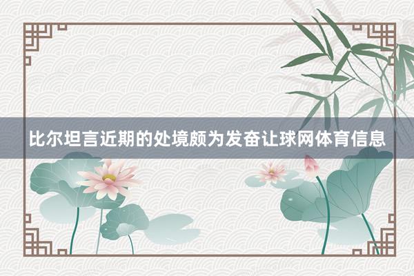 比尔坦言近期的处境颇为发奋让球网体育信息