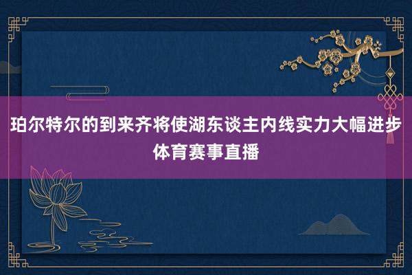 珀尔特尔的到来齐将使湖东谈主内线实力大幅进步体育赛事直播