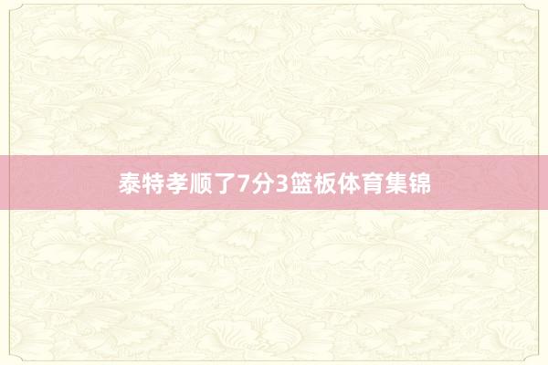 泰特孝顺了7分3篮板体育集锦