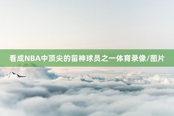 看成NBA中顶尖的留神球员之一体育录像/图片