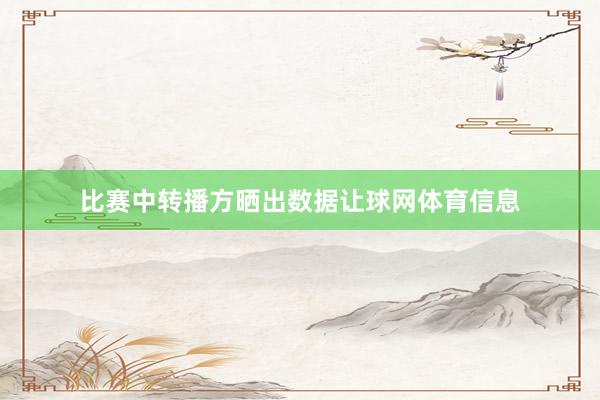 比赛中转播方晒出数据让球网体育信息