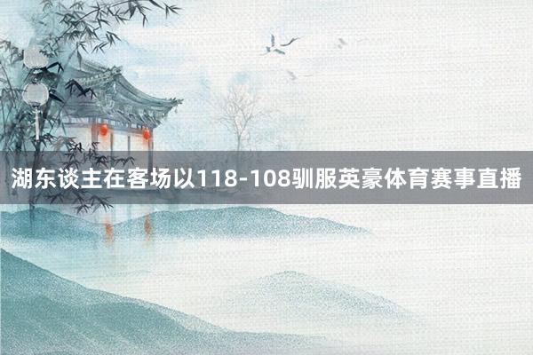 湖东谈主在客场以118-108驯服英豪体育赛事直播