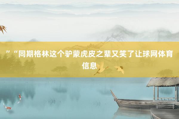 ”“同期格林这个驴蒙虎皮之辈又笑了让球网体育信息