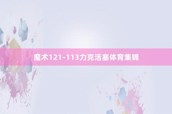 魔术121-113力克活塞体育集锦